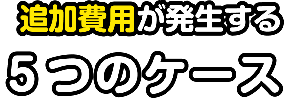 追加費用が発生する5つのケース