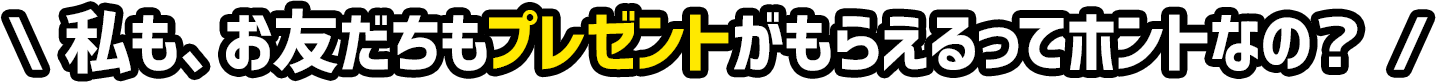 私も、お友だちもプレゼントがもらえるってホントなの?