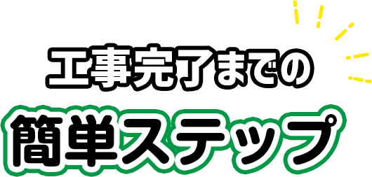 工事完了までの簡単ステップ